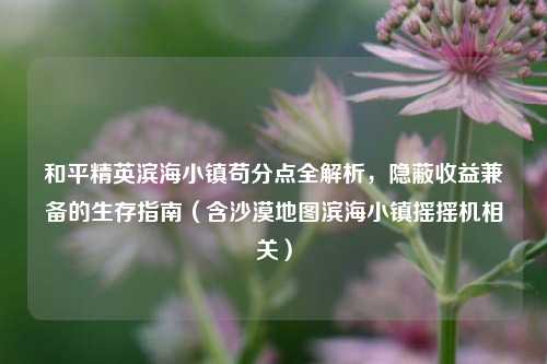 和平精英滨海小镇苟分点全解析，隐蔽收益兼备的生存指南（含沙漠地图滨海小镇摇摇机相关）