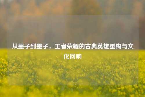 从墨子到墨子，王者荣耀的古典英雄重构与文化回响