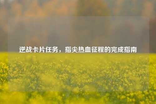 逆战卡片任务，指尖热血征程的完成指南