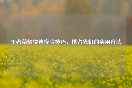王者荣耀快速摸牌技巧,抢占先机的实用方法