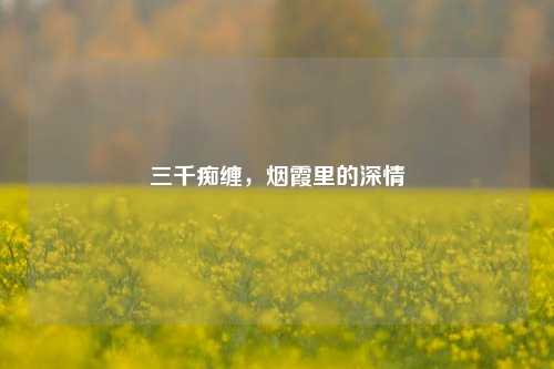三千痴缠，烟霞里的深情