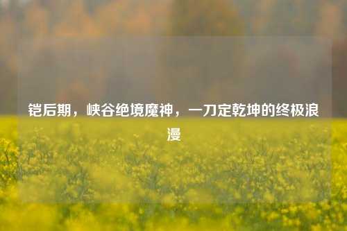 铠后期,峡谷绝境魔神,一刀定乾坤的终极浪漫