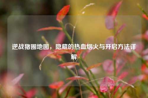 逆战猪圈地图,隐藏的热血烟火与开启方法详解