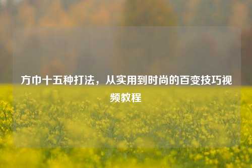 方巾十五种打法，从实用到时尚的百变技巧视频教程