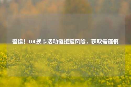 警惕！LOL换卡活动链接藏风险，获取需谨慎