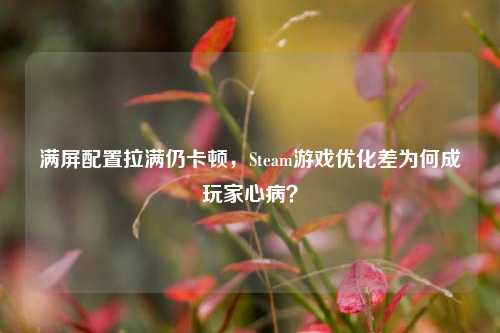 满屏配置拉满仍卡顿，Steam游戏优化差为何成玩家心病？