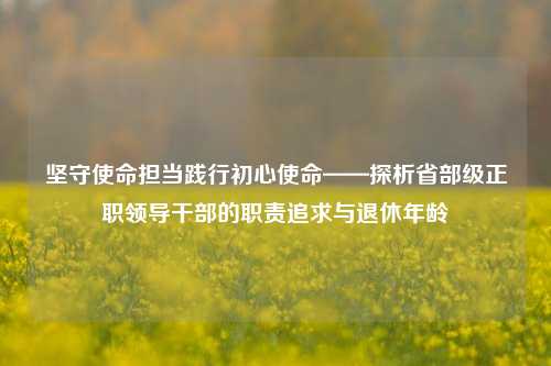 坚守使命担当践行初心使命——探析省部级正职领导干部的职责追求与退休年龄