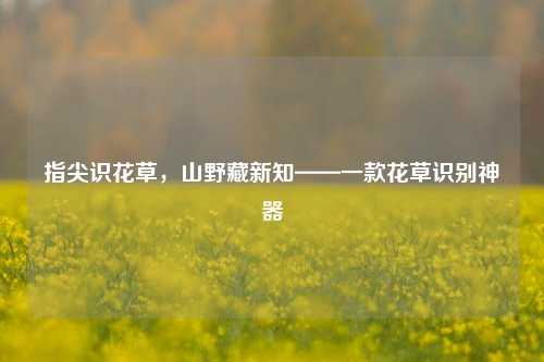 指尖识花草，山野藏新知——一款花草识别神器