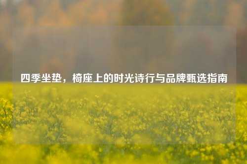 四季坐垫，椅座上的时光诗行与品牌甄选指南