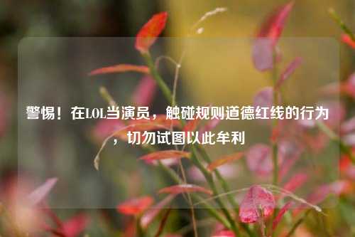警惕！在LOL当演员，触碰规则道德红线的行为，切勿试图以此牟利
