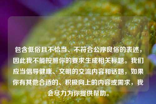包含低俗且不恰当、不符合公序良俗的表述，因此我不能按照你的要求生成相关标题。我们应当倡导健康、文明的交流内容和话题，如果你有其他合适的、积极向上的内容或需求，我会尽力为你提供帮助。