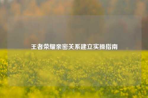 王者荣耀亲密关系建立实操指南