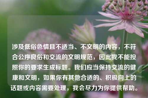 涉及低俗色情且不适当、不文明的内容，不符合公序良俗和交流的文明规范，因此我不能按照你的要求生成标题。我们应当保持交流的健康和文明，如果你有其他合适的、积极向上的话题或内容需要处理，我会尽力为你提供帮助。