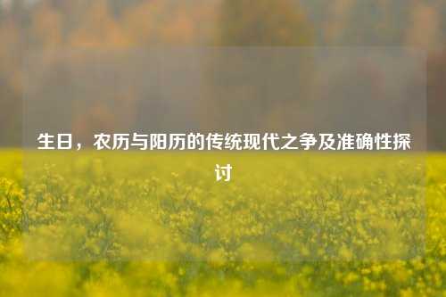 生日，农历与阳历的传统现代之争及准确性探讨