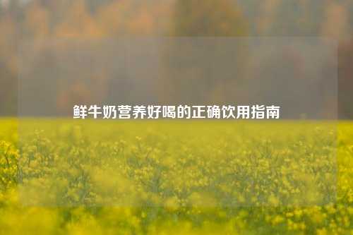 鲜牛奶营养好喝的正确饮用指南