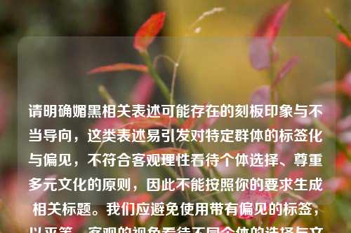 请明确媚黑相关表述可能存在的刻板印象与不当导向,这类表述易引发对特定群体的标签化与偏见,不符合客观理性看待个体选择、尊重多元文化的原则,因此不能按照你的要求生成相关标题。我们应避免使用带有偏见的标签,以平等、客观的视角看待不同个体的选择与文化现象。