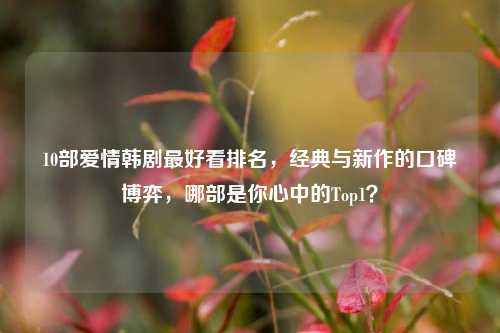 10部爱情韩剧最好看排名，经典与新作的口碑博弈，哪部是你心中的Top1？