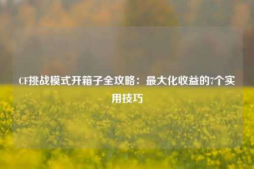 CF挑战模式开箱子全攻略：最大化收益的7个实用技巧