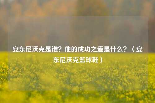 安东尼沃克是谁？他的成功之道是什么？（安东尼沃克篮球鞋）