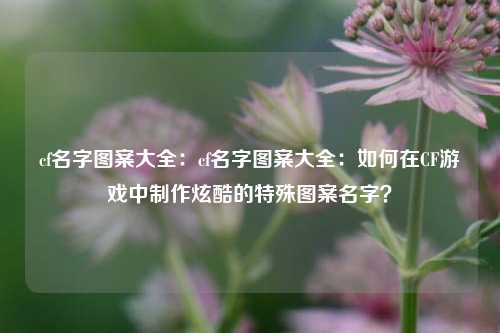 cf名字图案大全：cf名字图案大全：如何在CF游戏中制作炫酷的特殊图案名字？